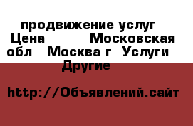 smm продвижение услуг › Цена ­ 500 - Московская обл., Москва г. Услуги » Другие   